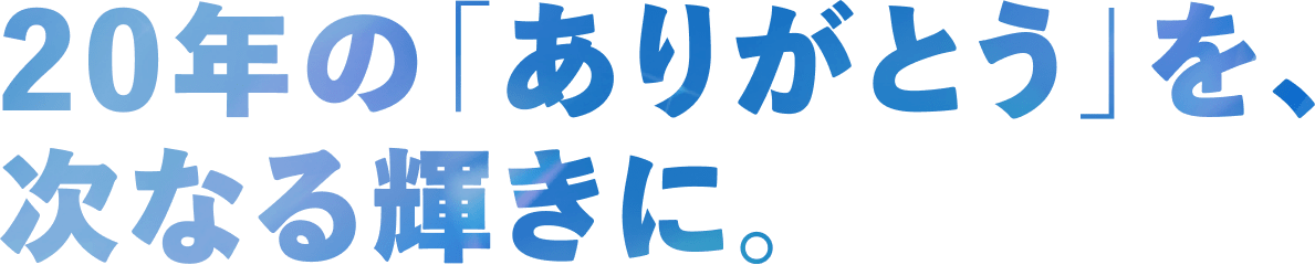 20年の「ありがとう」を、次なる輝きに。